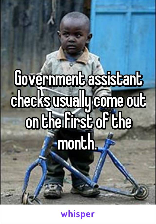 Government assistant checks usually come out on the first of the month. 