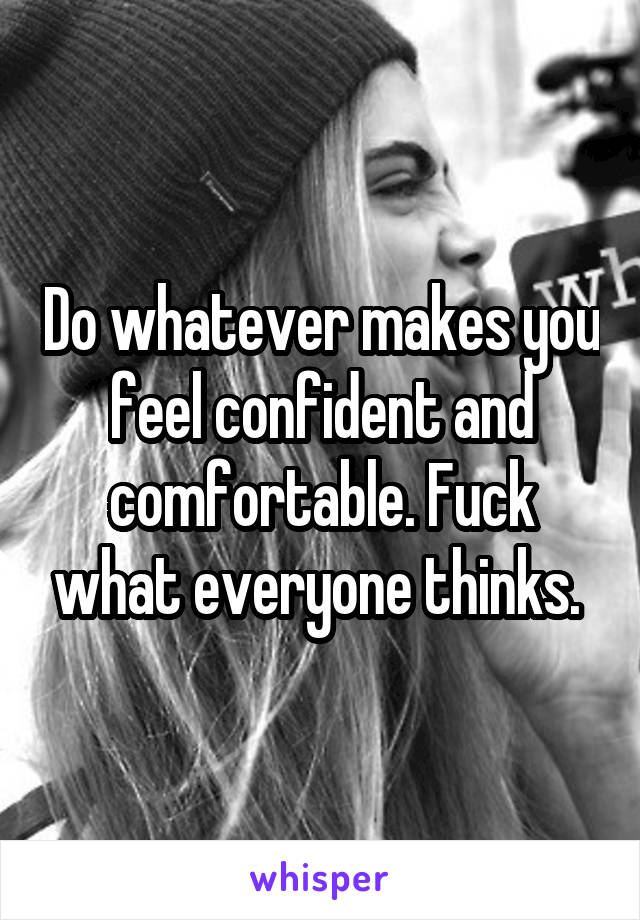 Do whatever makes you feel confident and comfortable. Fuck what everyone thinks. 