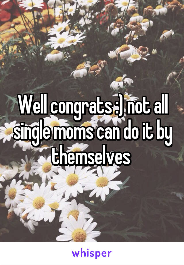 Well congrats :) not all single moms can do it by themselves 