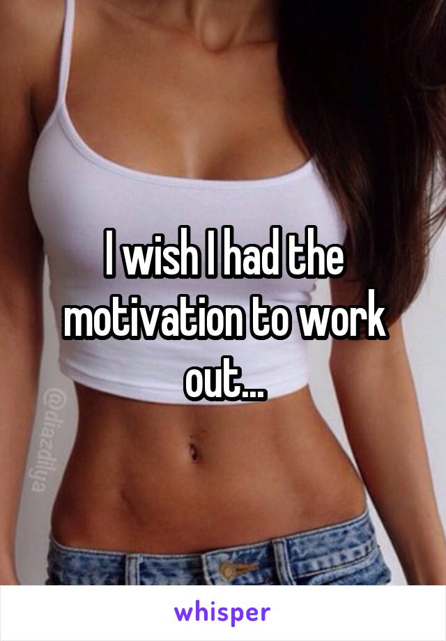 I wish I had the motivation to work out...