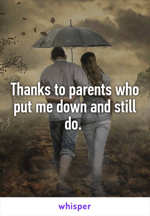 Thanks to parents who put me down and still do. 
