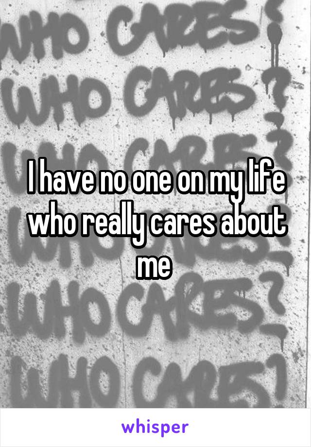 I have no one on my life who really cares about me 