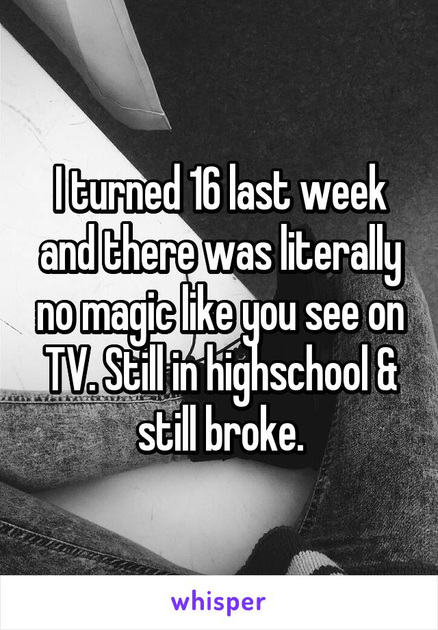 I turned 16 last week and there was literally no magic like you see on TV. Still in highschool & still broke.