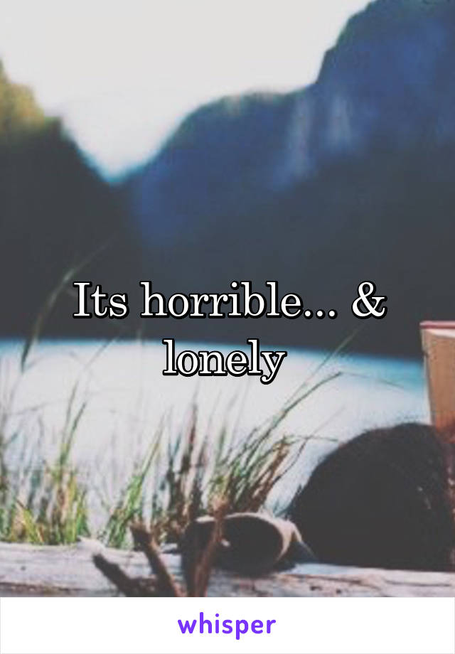 Its horrible... & lonely 