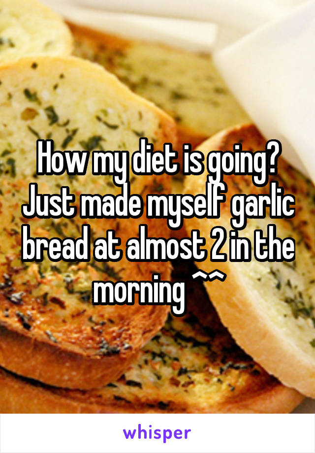 How my diet is going? Just made myself garlic bread at almost 2 in the morning ^^