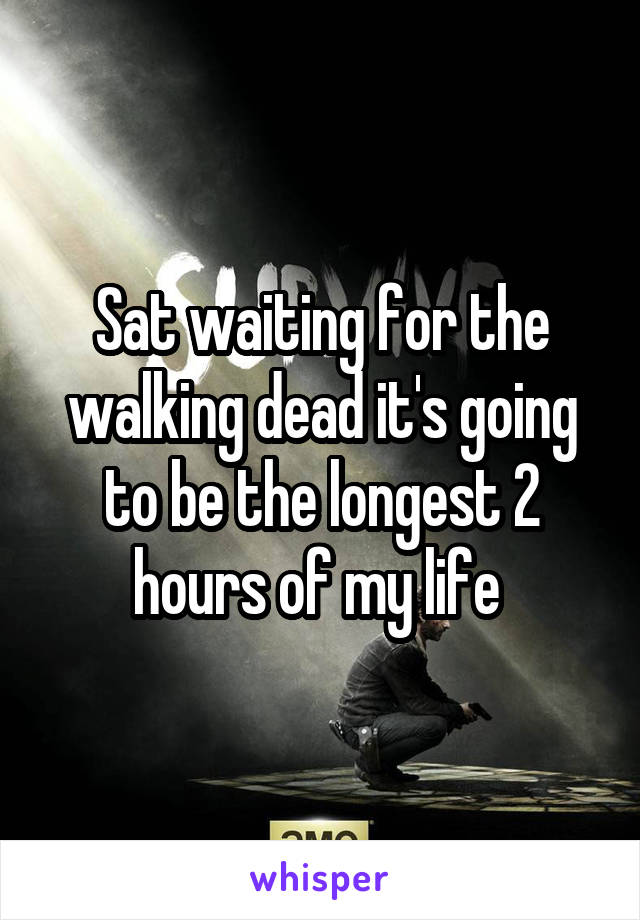 Sat waiting for the walking dead it's going to be the longest 2 hours of my life 