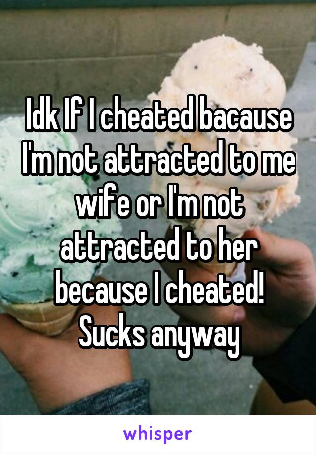 Idk If I cheated bacause I'm not attracted to me wife or I'm not attracted to her because I cheated!
Sucks anyway