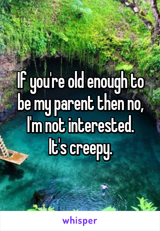 If you're old enough to be my parent then no, I'm not interested.
It's creepy.