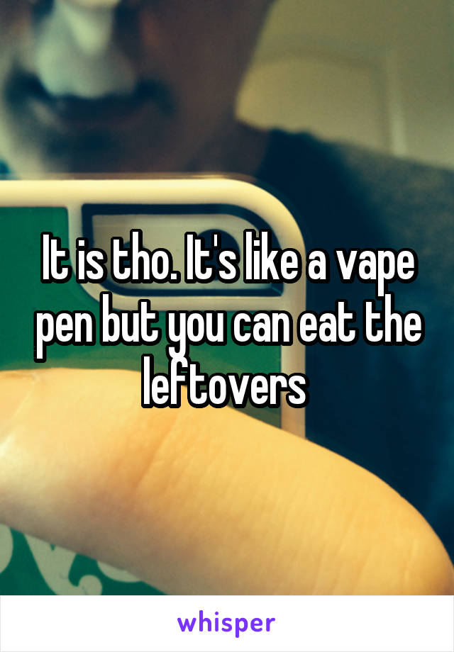 It is tho. It's like a vape pen but you can eat the leftovers 