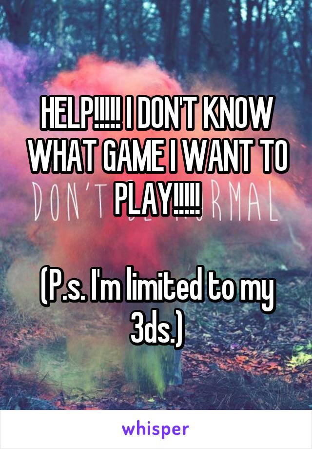 HELP!!!!! I DON'T KNOW WHAT GAME I WANT TO PLAY!!!!!

(P.s. I'm limited to my 3ds.)