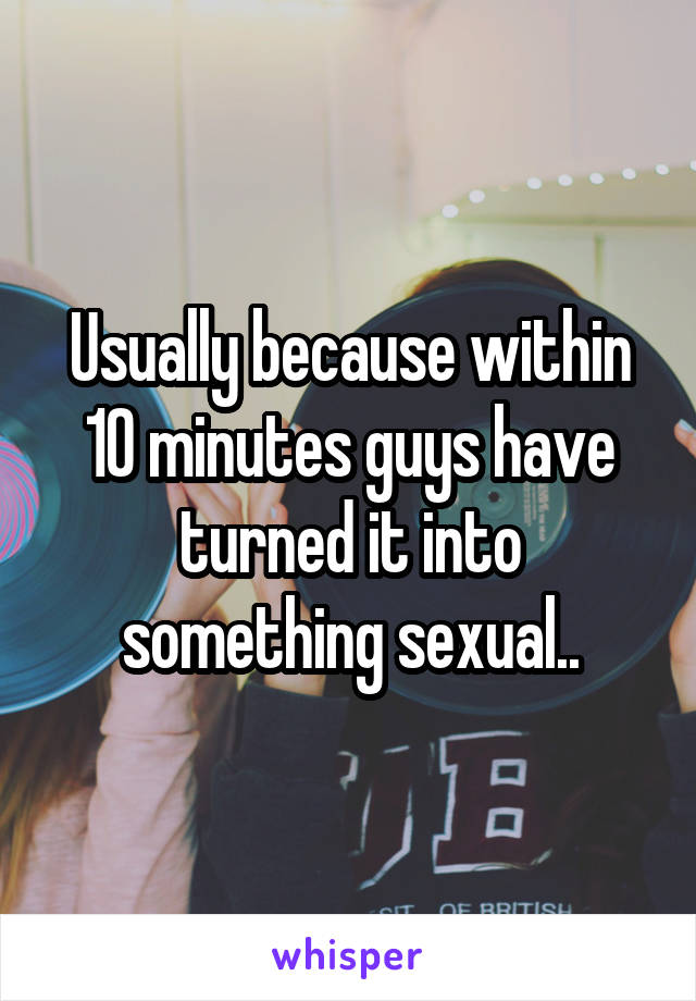 Usually because within 10 minutes guys have turned it into something sexual..