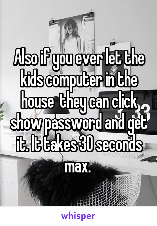 Also if you ever let the kids computer in the house  they can click show password and get it. It takes 30 seconds max. 