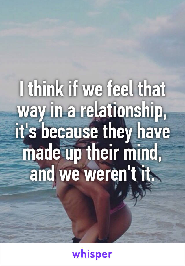 I think if we feel that way in a relationship, it's because they have made up their mind, and we weren't it.