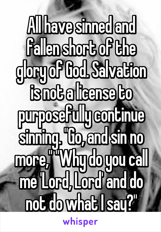 All have sinned and fallen short of the glory of God. Salvation is not a license to purposefully continue sinning. "Go, and sin no more," "Why do you call me 'Lord, Lord' and do not do what I say?"