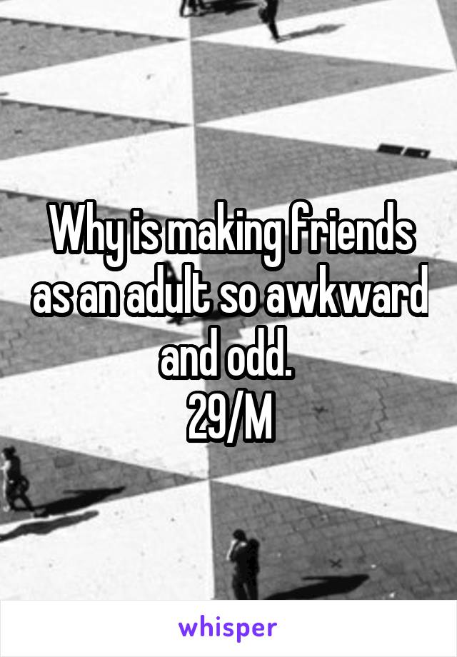 Why is making friends as an adult so awkward and odd. 
29/M