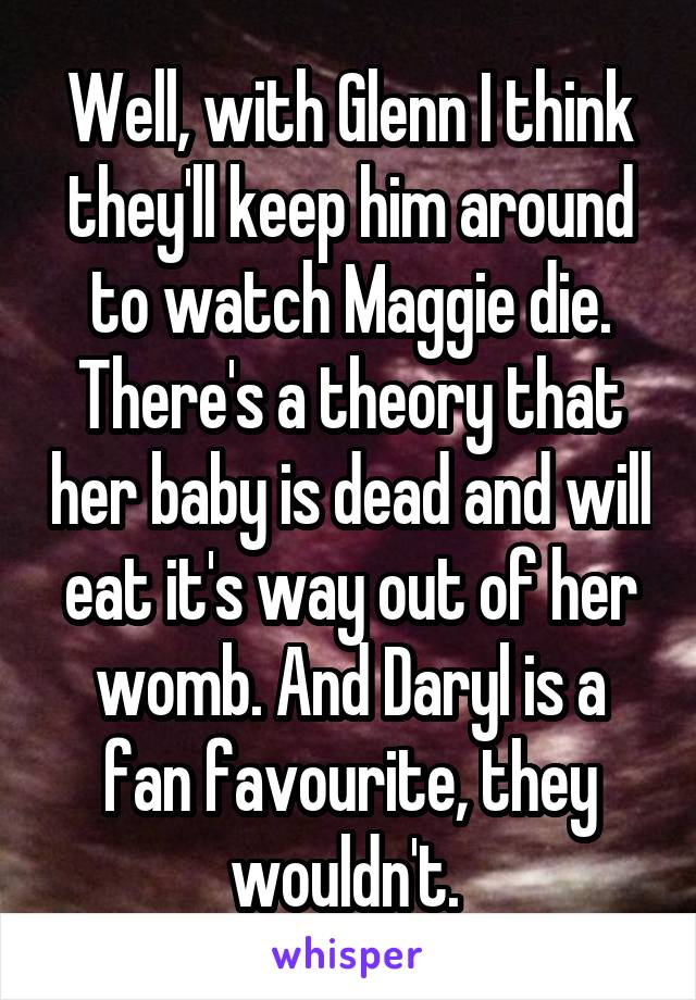 Well, with Glenn I think they'll keep him around to watch Maggie die. There's a theory that her baby is dead and will eat it's way out of her womb. And Daryl is a fan favourite, they wouldn't. 