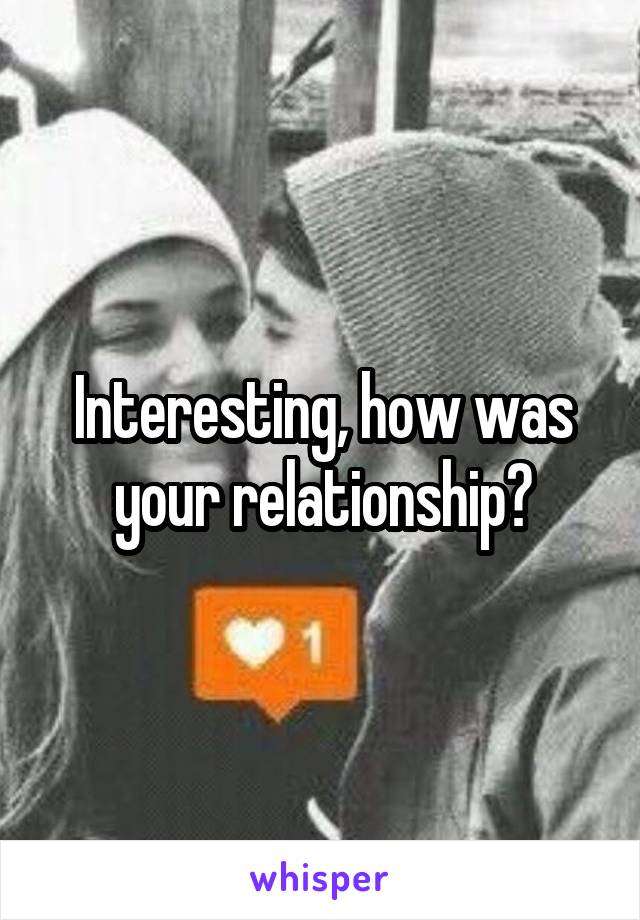 Interesting, how was your relationship?