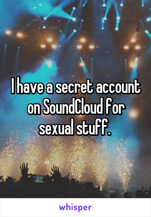 I have a secret account on SoundCloud for sexual stuff. 