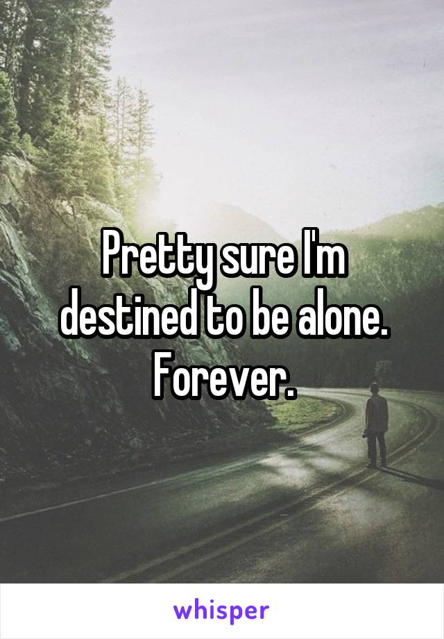 Pretty sure I'm destined to be alone. Forever.