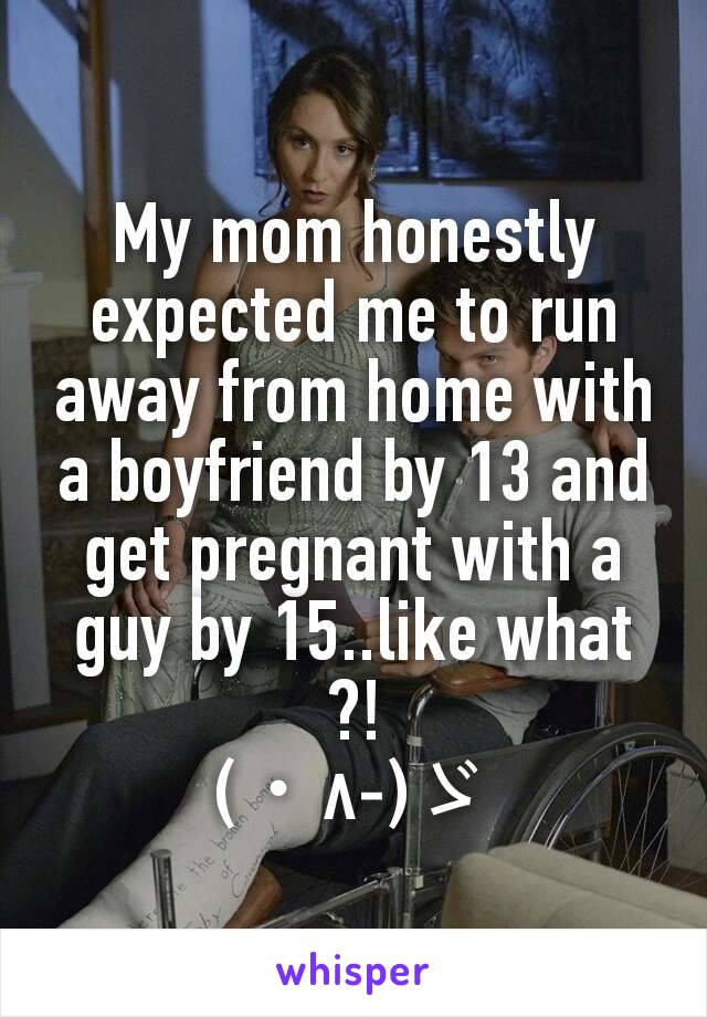 My mom honestly expected me to run away from home with a boyfriend by 13 and get pregnant with a guy by 15..like what ?!
(・∧‐)ゞ