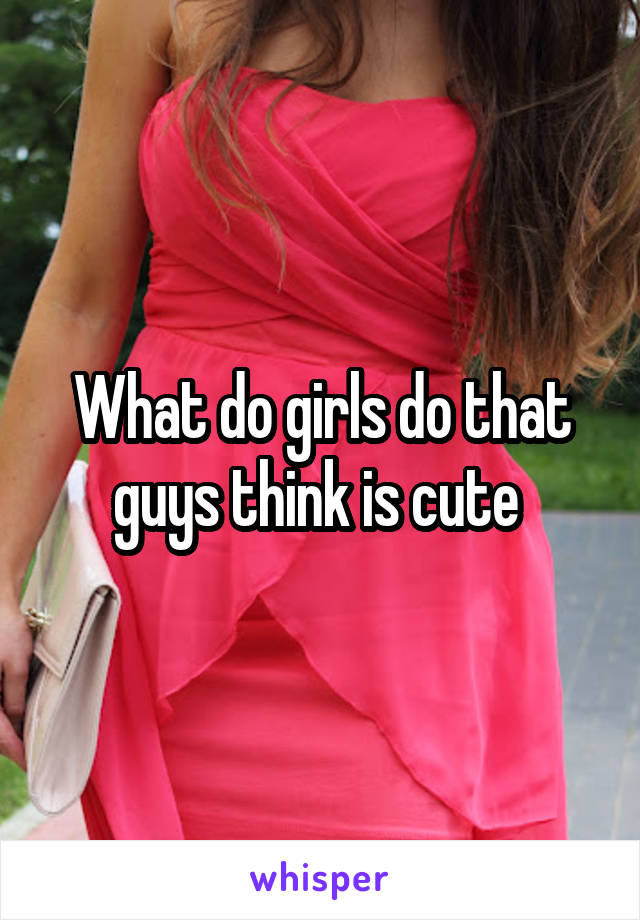 What do girls do that guys think is cute 