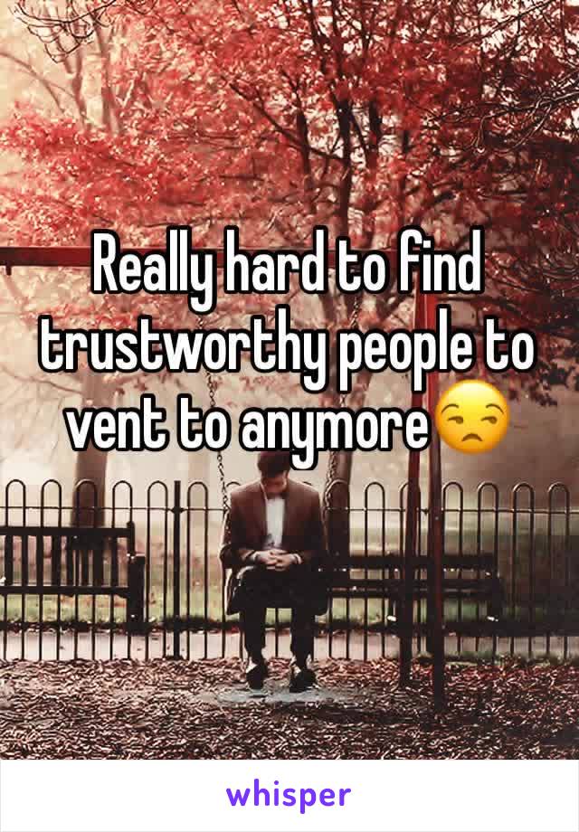 Really hard to find trustworthy people to vent to anymore😒