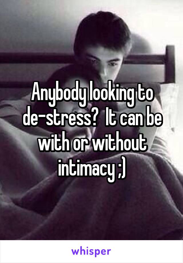 Anybody looking to de-stress?  It can be with or without intimacy ;)