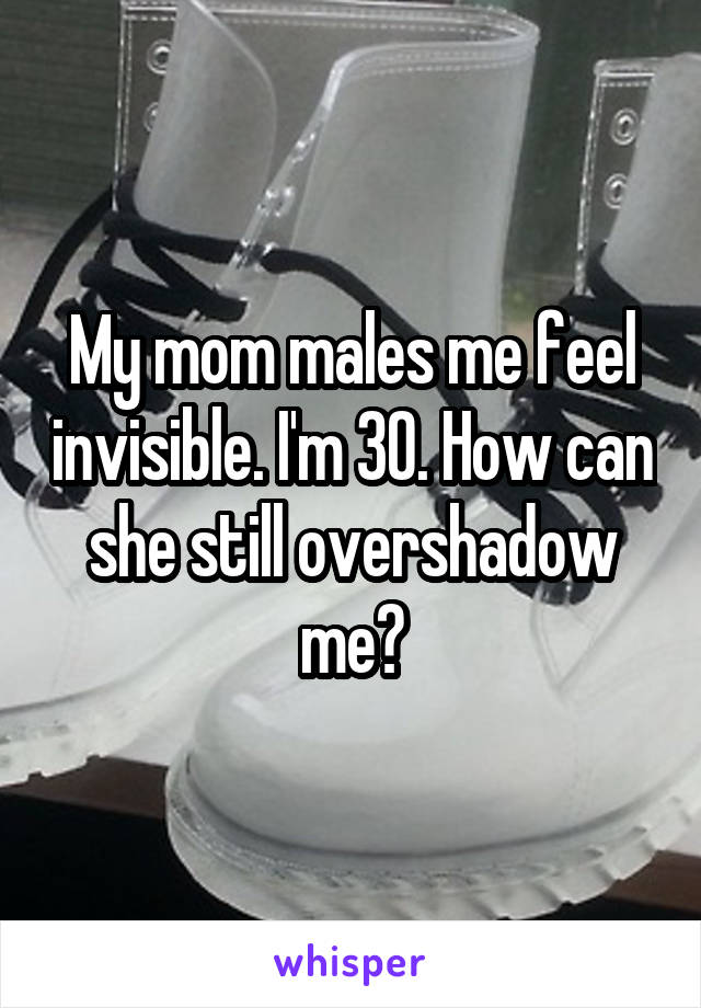 My mom males me feel invisible. I'm 30. How can she still overshadow me?