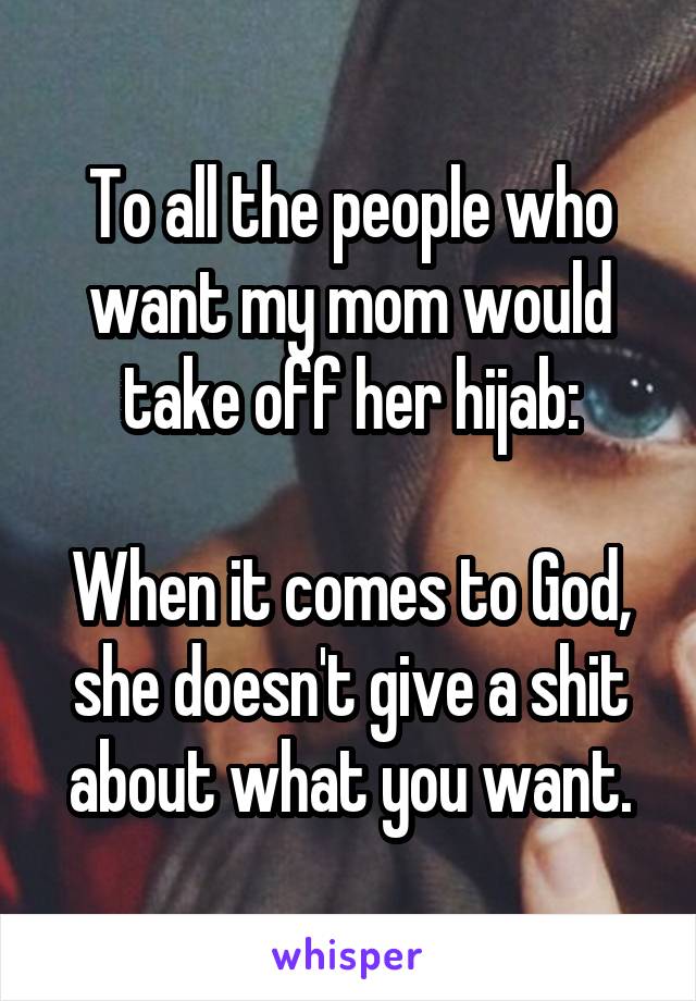To all the people who want my mom would take off her hijab:

When it comes to God, she doesn't give a shit about what you want.