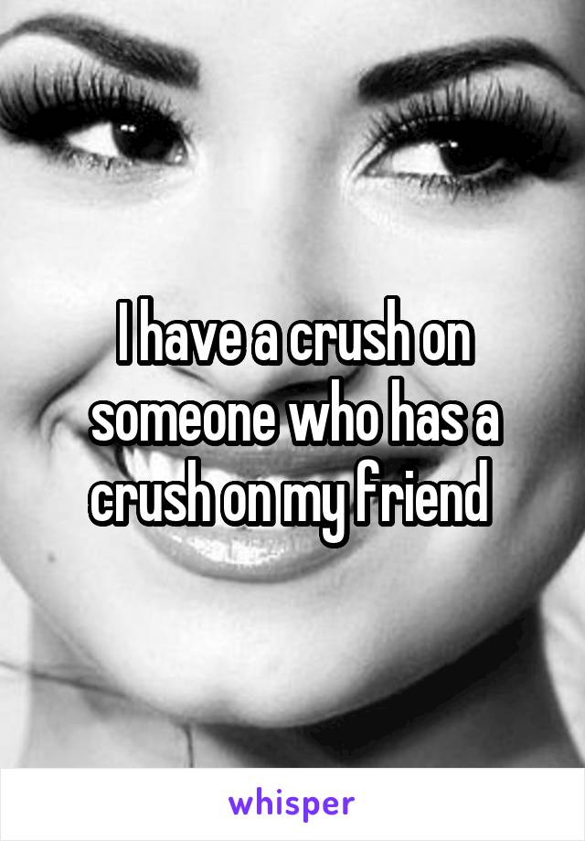 I have a crush on someone who has a crush on my friend 