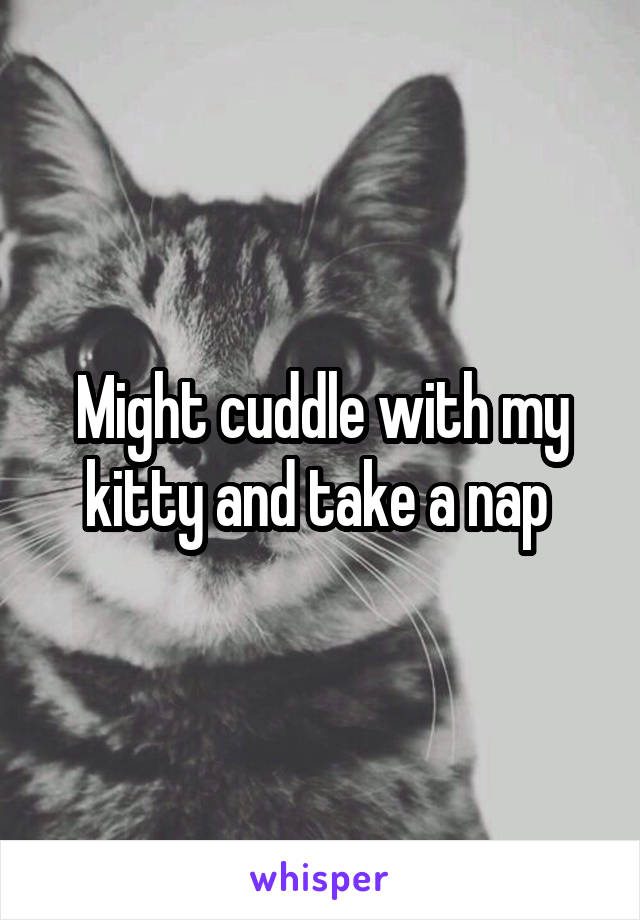 Might cuddle with my kitty and take a nap 