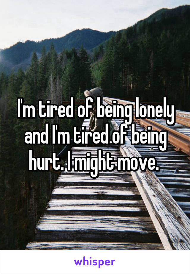 I'm tired of being lonely and I'm tired of being hurt. I might move. 