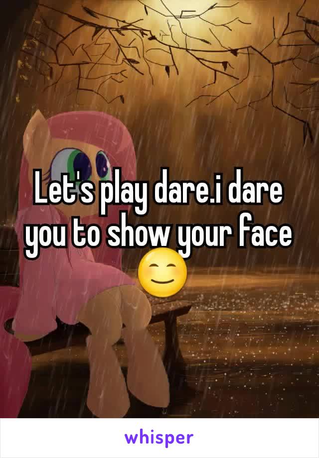 Let's play dare.i dare you to show your face
 😊
