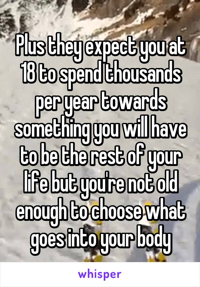 Plus they expect you at 18 to spend thousands per year towards something you will have to be the rest of your life but you're not old enough to choose what goes into your body
