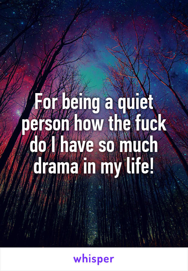 For being a quiet person how the fuck do I have so much drama in my life!