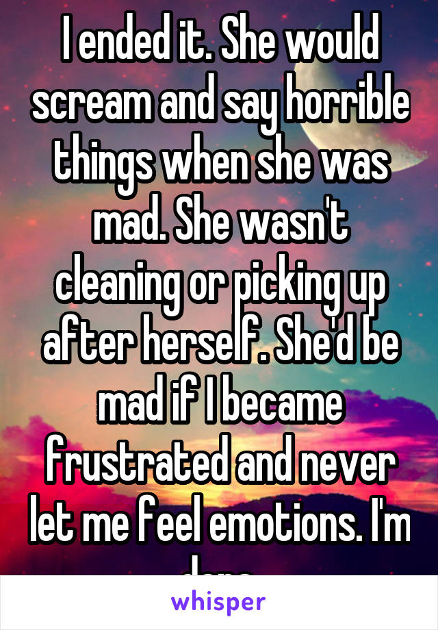 I ended it. She would scream and say horrible things when she was mad. She wasn't cleaning or picking up after herself. She'd be mad if I became frustrated and never let me feel emotions. I'm done.