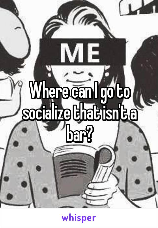 Where can I go to socialize that isn't a bar?