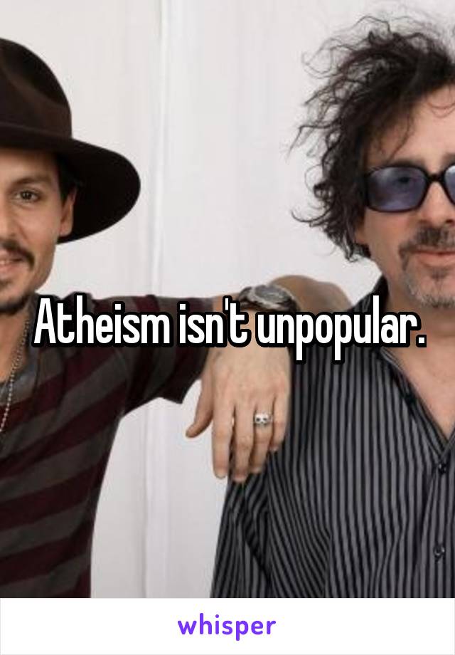 Atheism isn't unpopular.