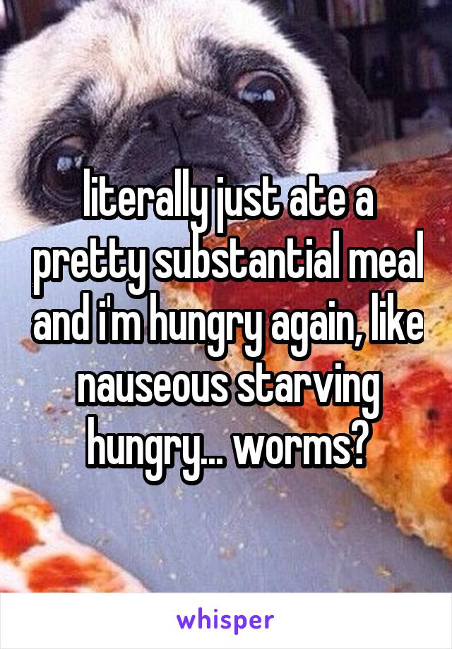 literally just ate a pretty substantial meal and i'm hungry again, like nauseous starving hungry... worms?
