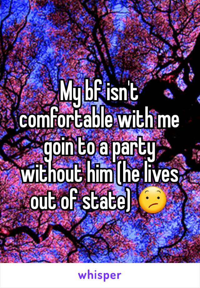 My bf isn't comfortable with me goin to a party without him (he lives out of state) 😕