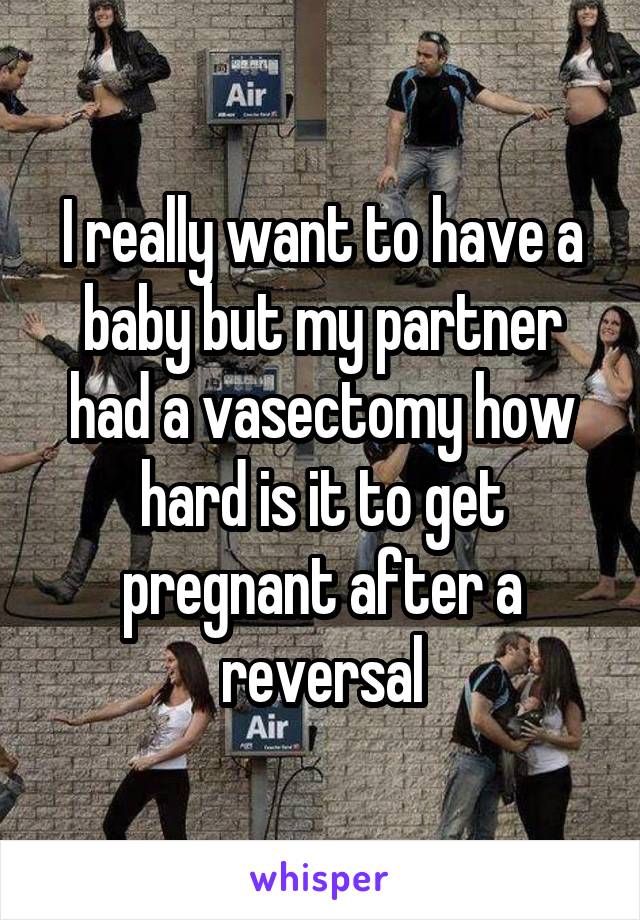 I really want to have a baby but my partner had a vasectomy how hard is it to get pregnant after a reversal