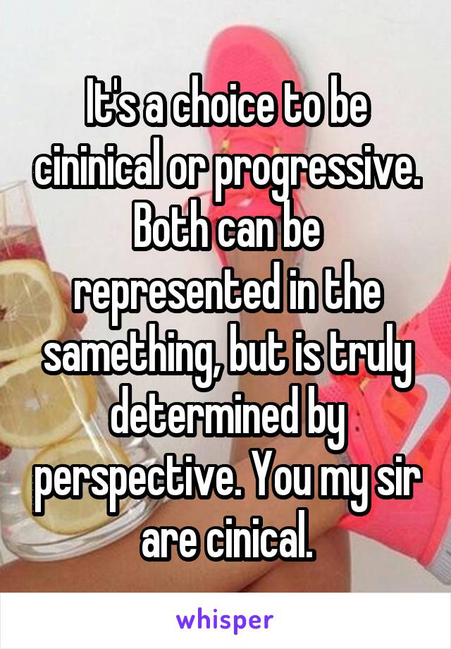 It's a choice to be cininical or progressive. Both can be represented in the samething, but is truly determined by perspective. You my sir are cinical.