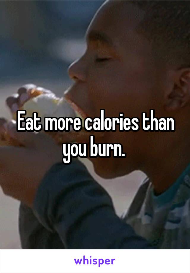 Eat more calories than you burn. 
