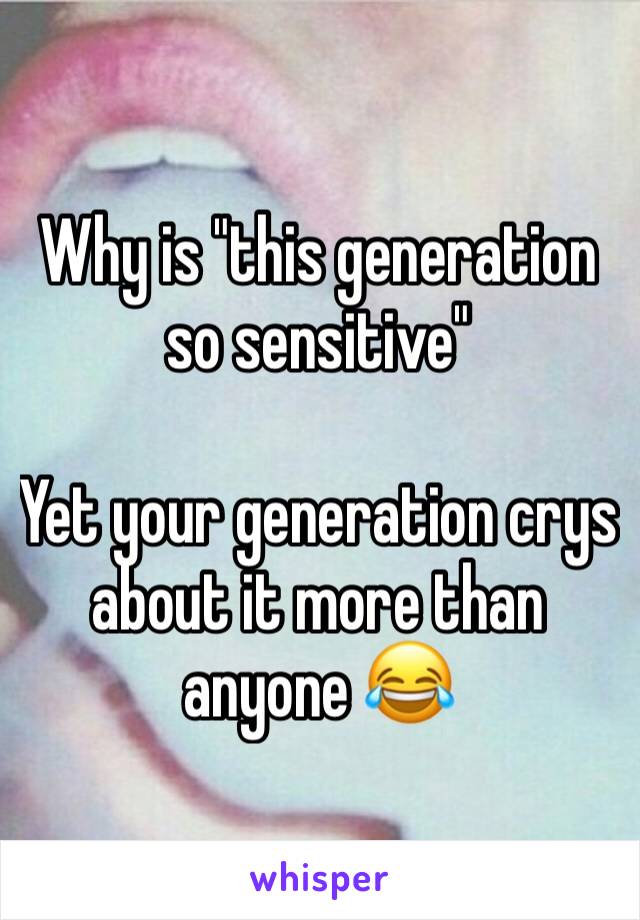 Why is "this generation so sensitive"

Yet your generation crys about it more than anyone 😂