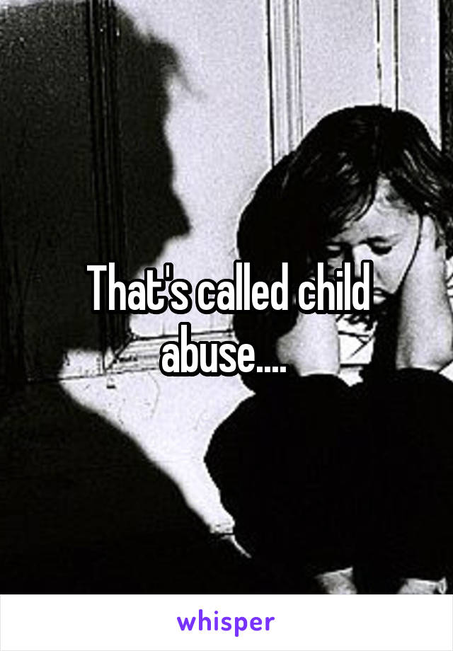 That's called child abuse.... 