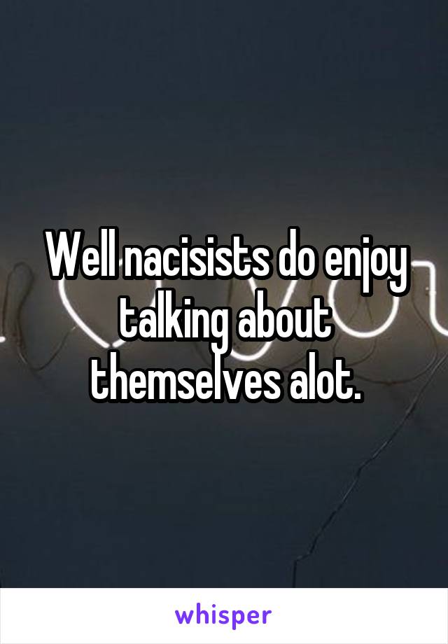 Well nacisists do enjoy talking about themselves alot.