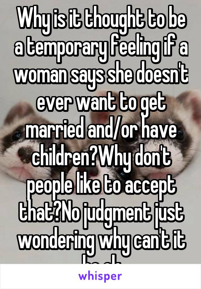 Why is it thought to be a temporary feeling if a woman says she doesn't ever want to get married and/or have children?Why don't people like to accept that?No judgment just wondering why can't it be ok