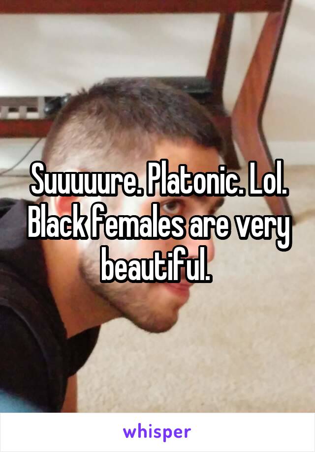 Suuuuure. Platonic. Lol. Black females are very beautiful. 
