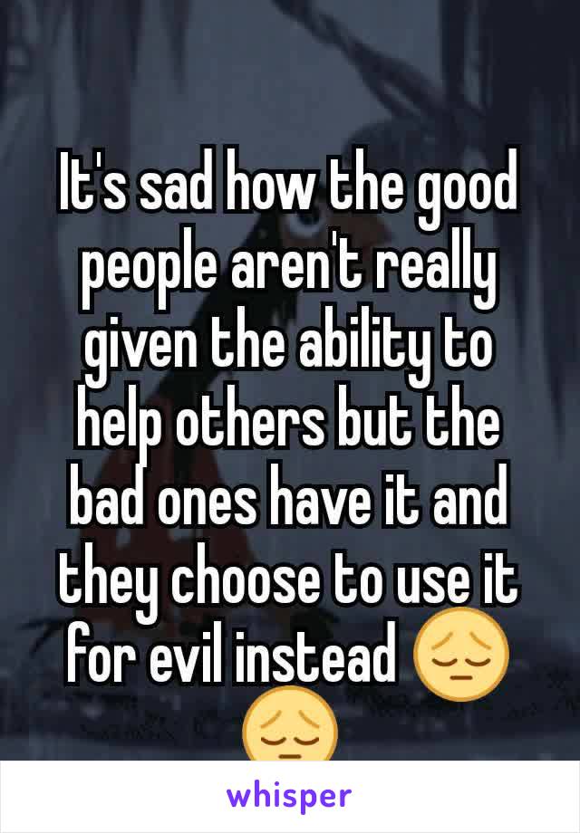 It's sad how the good people aren't really given the ability to help others but the bad ones have it and they choose to use it for evil instead 😔😔