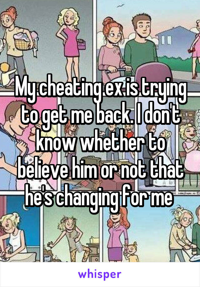 My cheating ex is trying to get me back. I don't know whether to believe him or not that he's changing for me 